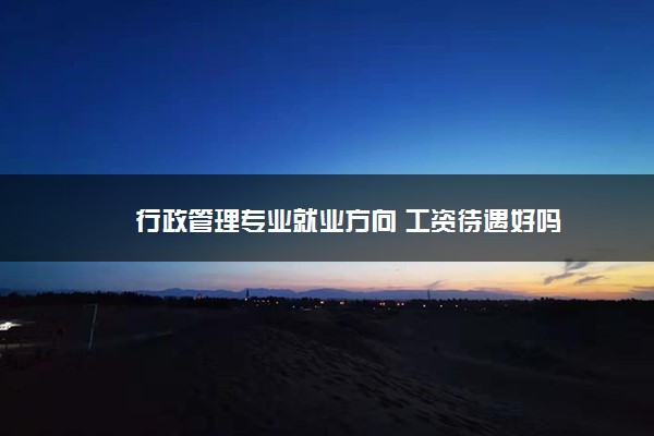 行政管理专业就业方向 工资待遇好吗