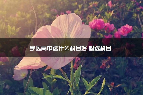 学医高中选什么科目好 必选科目