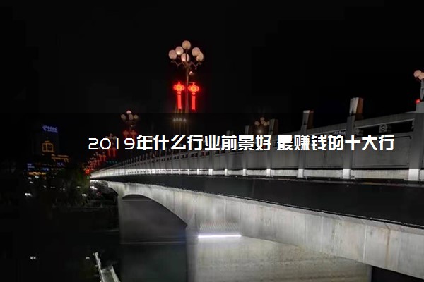 2019年什么行业前景好 最赚钱的十大行业