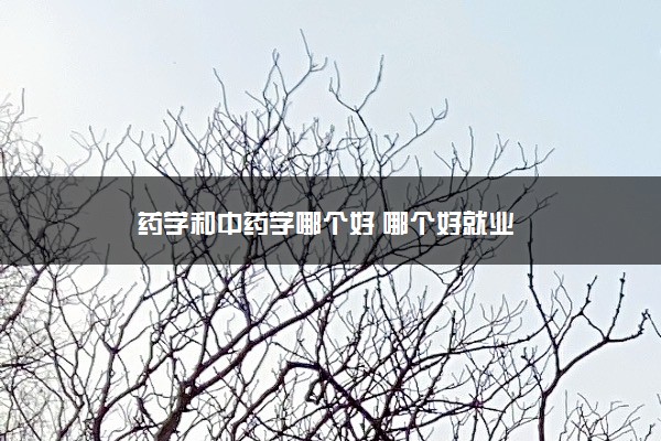 药学和中药学哪个好 哪个好就业