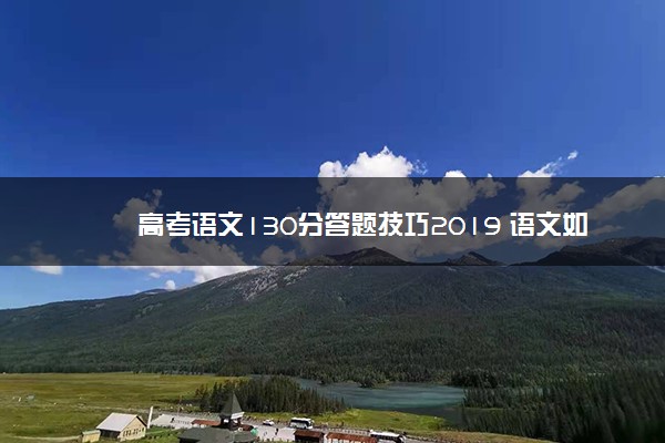 高考语文130分答题技巧2019 语文如何考高分