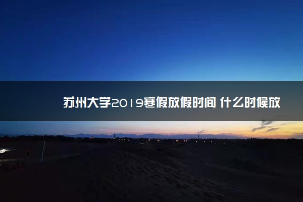 苏州大学2019寒假放假时间 什么时候放寒假