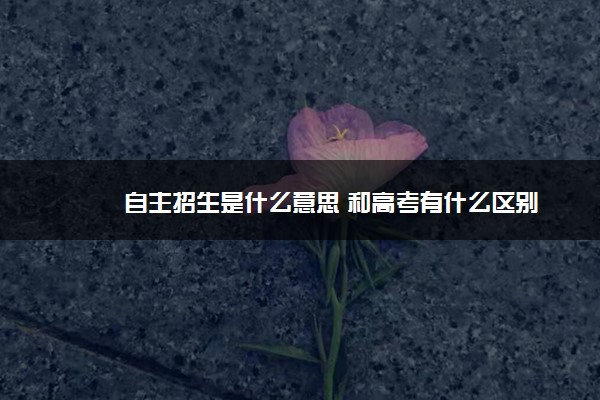 自主招生是什么意思 和高考有什么区别