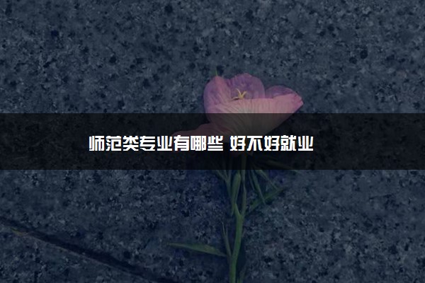 师范类专业有哪些 好不好就业