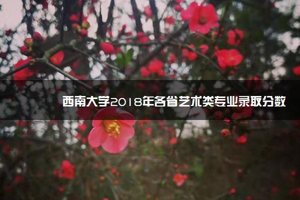 西南大学2018年各省艺术类专业录取分数线