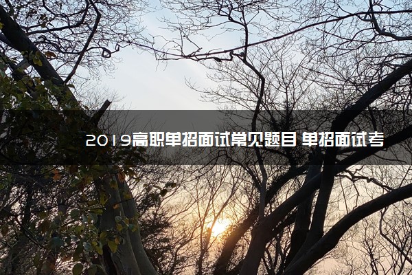 2019高职单招面试常见题目 单招面试考什么