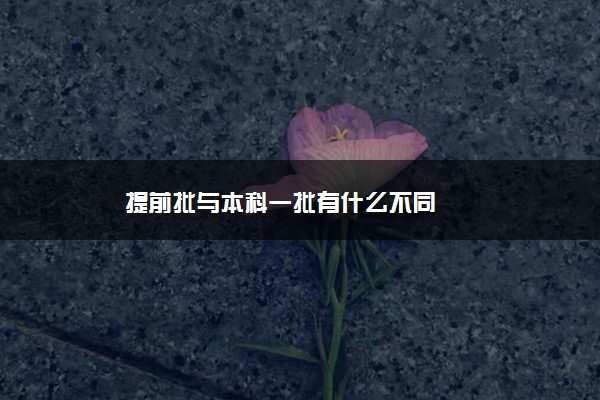 提前批与本科一批有什么不同