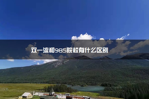 双一流和985院校有什么区别