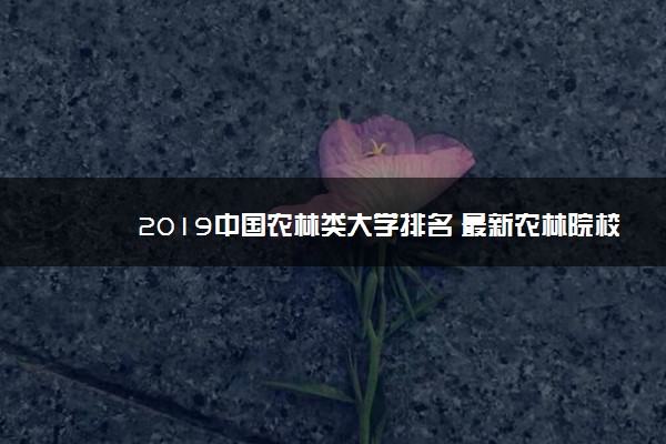 2019中国农林类大学排名 最新农林院校排行榜