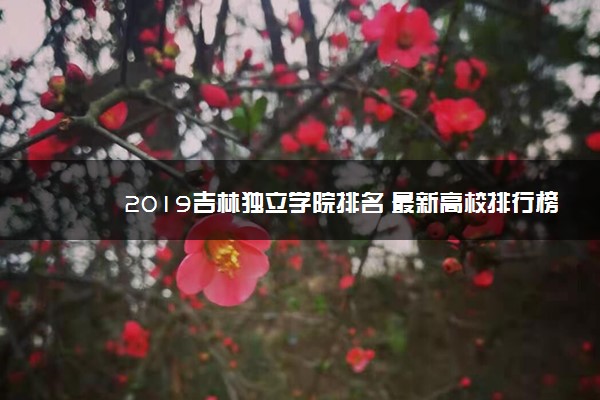 2019吉林独立学院排名 最新高校排行榜