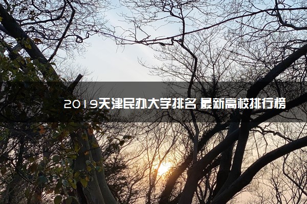 2019天津民办大学排名 最新高校排行榜