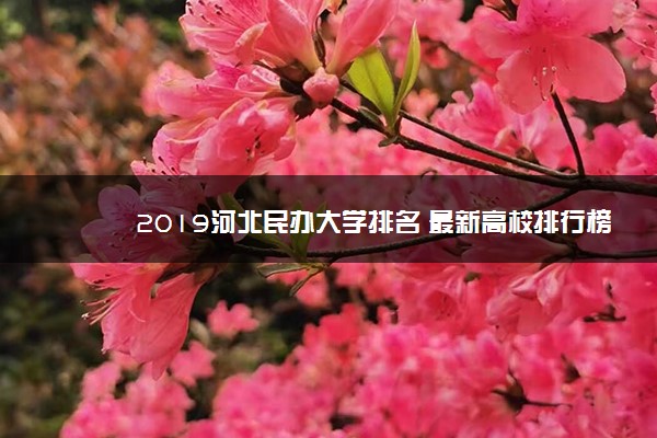 2019河北民办大学排名 最新高校排行榜