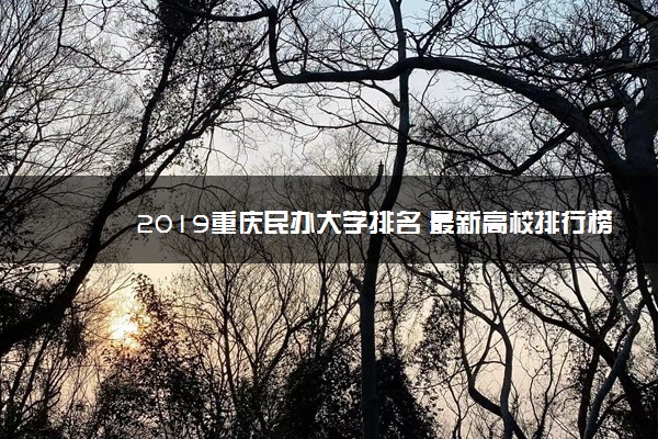 2019重庆民办大学排名 最新高校排行榜