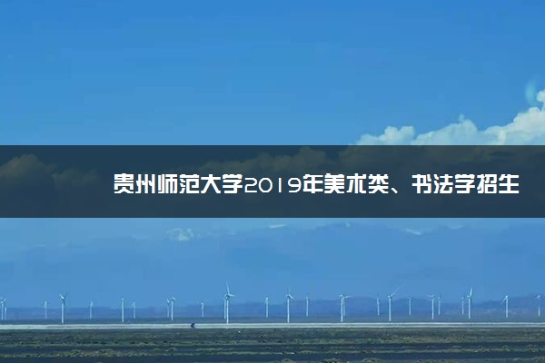 贵州师范大学2019年美术类、书法学招生专业及计划