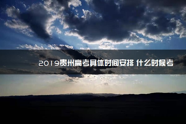 2019贵州高考具体时间安排 什么时候考试