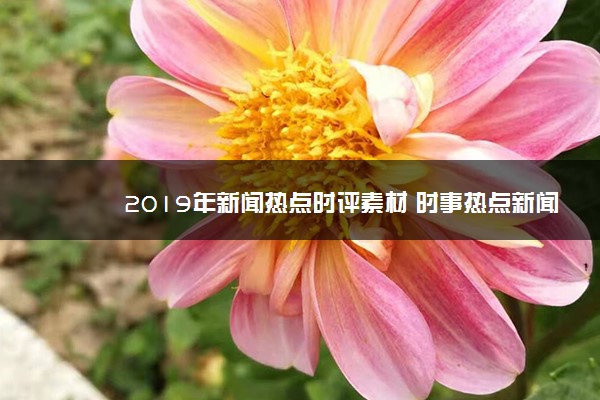 2019年新闻热点时评素材 时事热点新闻大事件