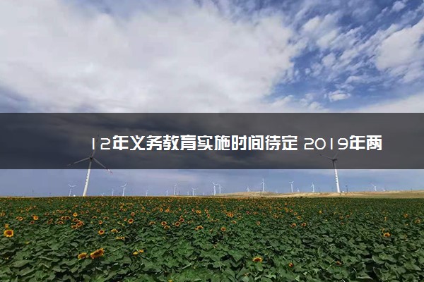 12年义务教育实施时间待定 2019年两会称当前坚持9年不变