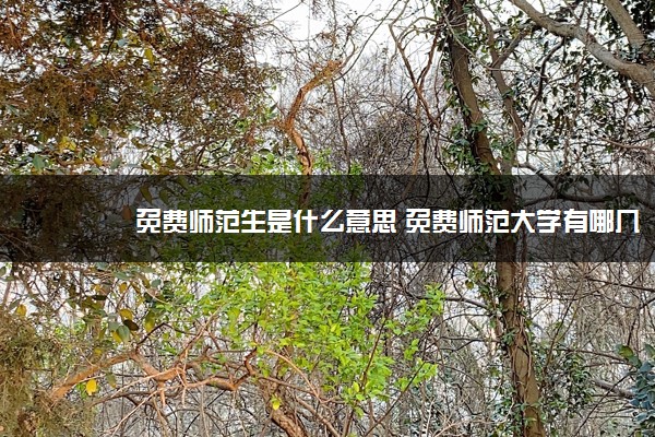 免费师范生是什么意思 免费师范大学有哪几所