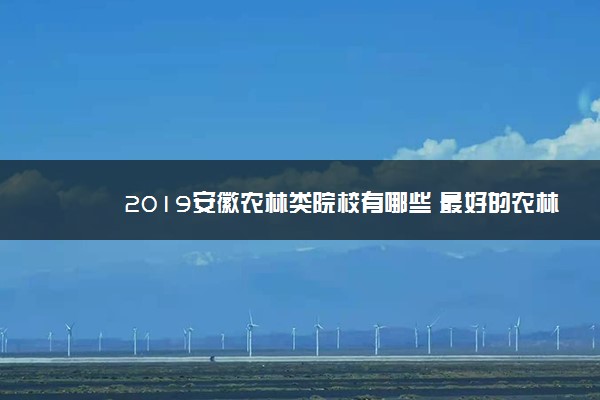 2019安徽农林类院校有哪些 最好的农林类大学排名