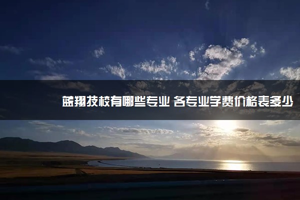 蓝翔技校有哪些专业 各专业学费价格表多少钱