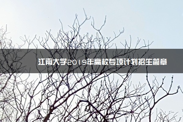 江南大学2019年高校专项计划招生简章 报名时间及招生计划