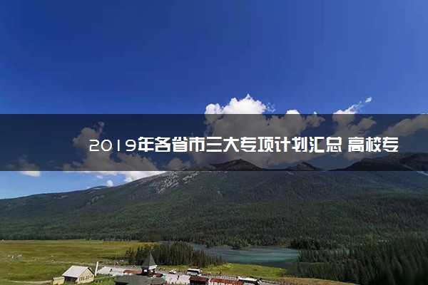 2019年各省市三大专项计划汇总 高校专项计划招生条件