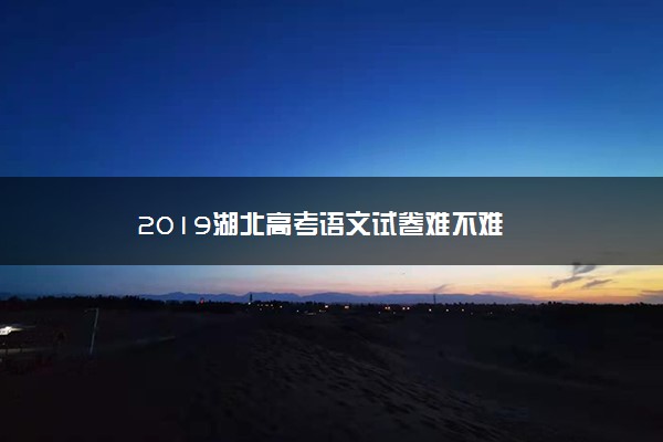 2019湖北高考语文试卷难不难