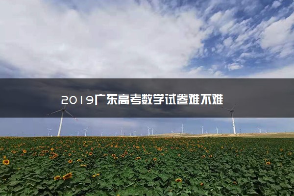 2019广东高考数学试卷难不难