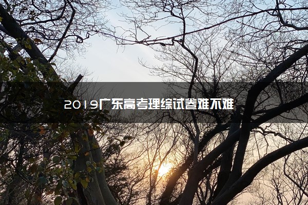 2019广东高考理综试卷难不难