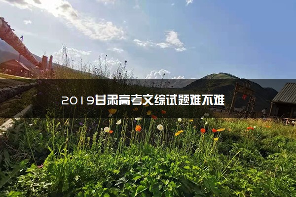 2019甘肃高考文综试题难不难