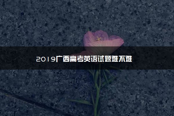 2019广西高考英语试题难不难