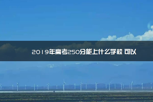 2019年高考250分能上什么学校 可以报哪些学校