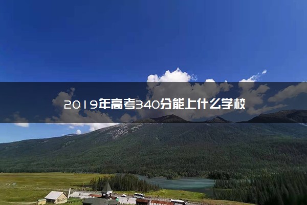 2019年高考340分能上什么学校