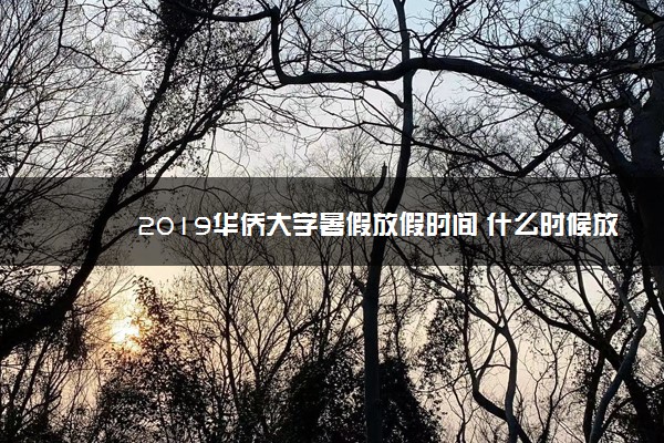 2019华侨大学暑假放假时间 什么时候放暑假