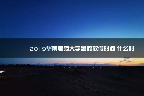 2019华南师范大学暑假放假时间 什么时候放暑假