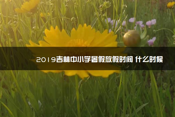 2019吉林中小学暑假放假时间 什么时候放暑假