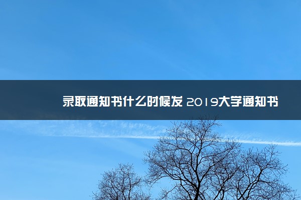 录取通知书什么时候发 2019大学通知书发放时间