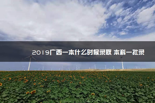 2019广西一本什么时候录取 本科一批录取时间公布