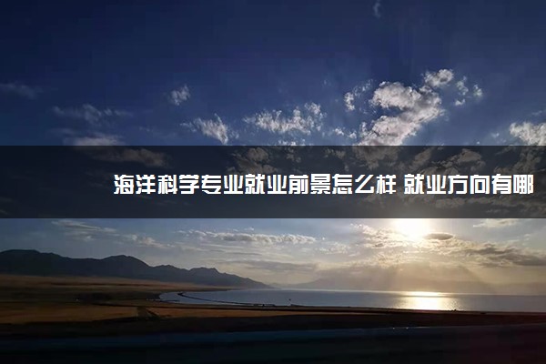 海洋科学专业就业前景怎么样 就业方向有哪些