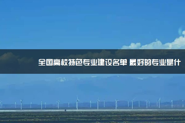 全国高校特色专业建设名单 最好的专业是什么