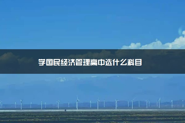 学国民经济管理高中选什么科目