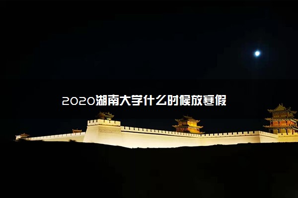 2020湖南大学什么时候放寒假