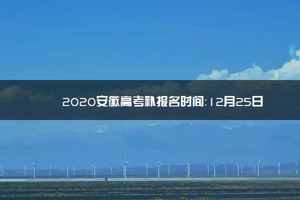 2020安徽高考补报名时间：12月25日截止