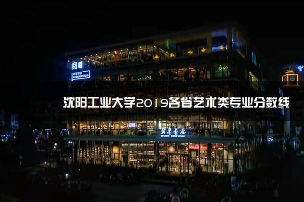 沈阳工业大学2019各省艺术类专业分数线