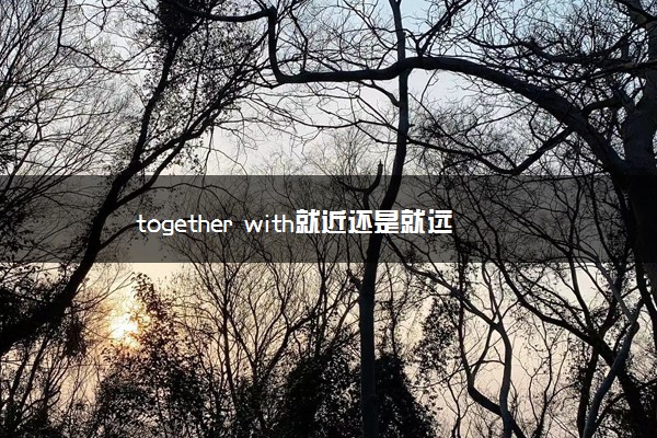 together with就近还是就远