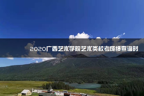 2020广西艺术学院艺术类校考成绩查询时间安排