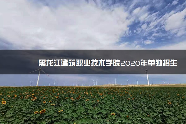 黑龙江建筑职业技术学院2020年单独招生工作方案