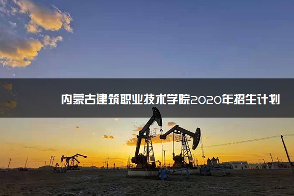 内蒙古建筑职业技术学院2020年招生计划及专业