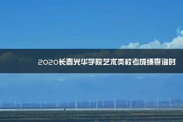 2020长春光华学院艺术类校考成绩查询时间安排