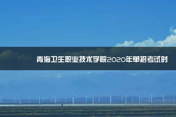 青海卫生职业技术学院2020年单招考试时间与地点